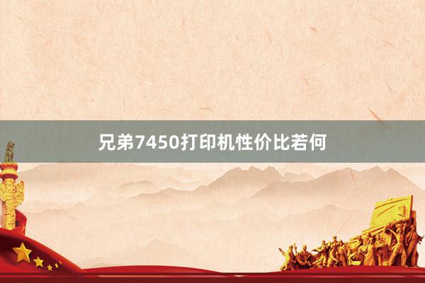 兄弟7450打印机性价比若何