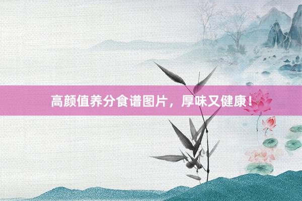 高颜值养分食谱图片，厚味又健康！