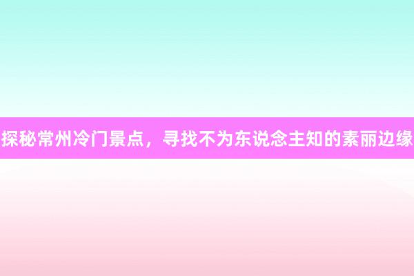 探秘常州冷门景点，寻找不为东说念主知的素丽边缘