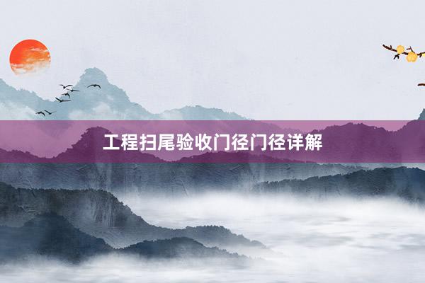 工程扫尾验收门径门径详解