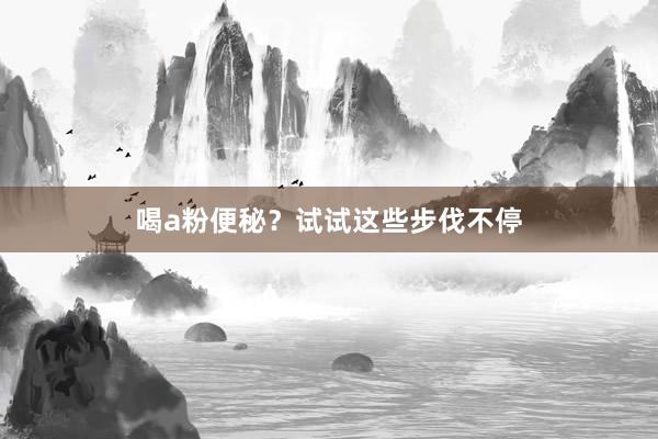 喝a粉便秘？试试这些步伐不停