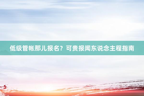低级管帐那儿报名？可贵报闻东说念主程指南