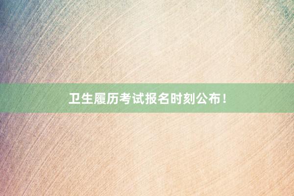 卫生履历考试报名时刻公布！