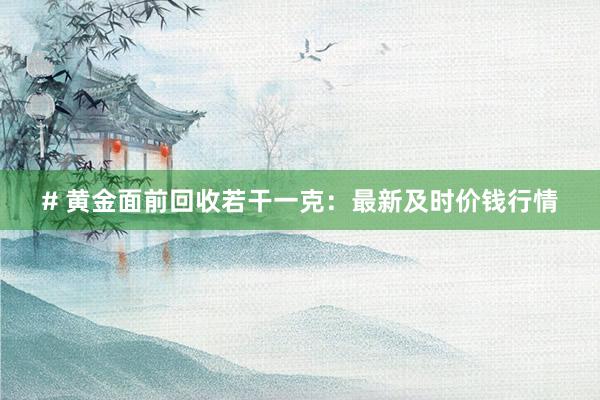 # 黄金面前回收若干一克：最新及时价钱行情