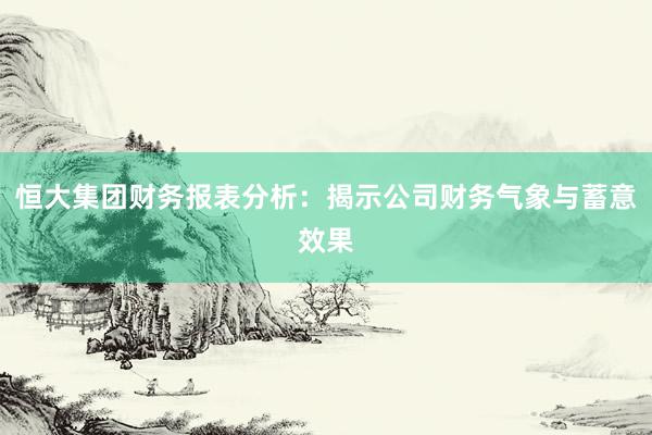 恒大集团财务报表分析：揭示公司财务气象与蓄意效果