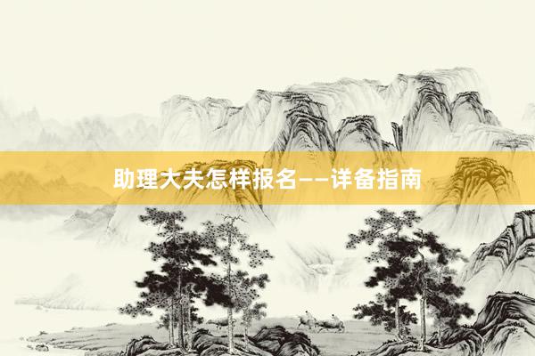 助理大夫怎样报名——详备指南