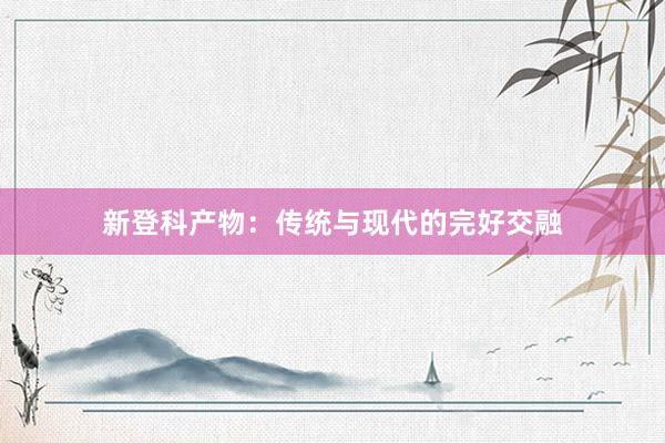 新登科产物：传统与现代的完好交融