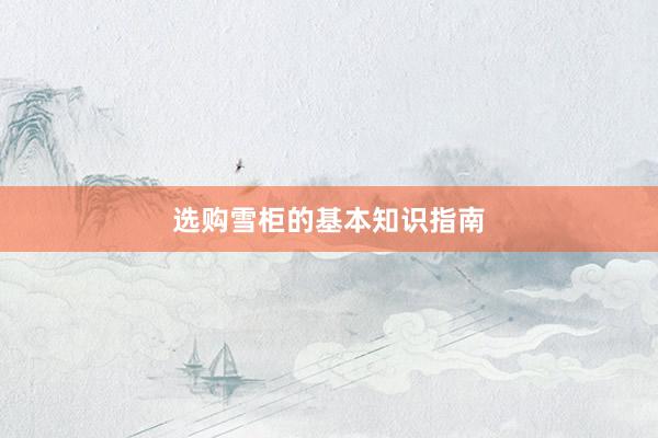 选购雪柜的基本知识指南