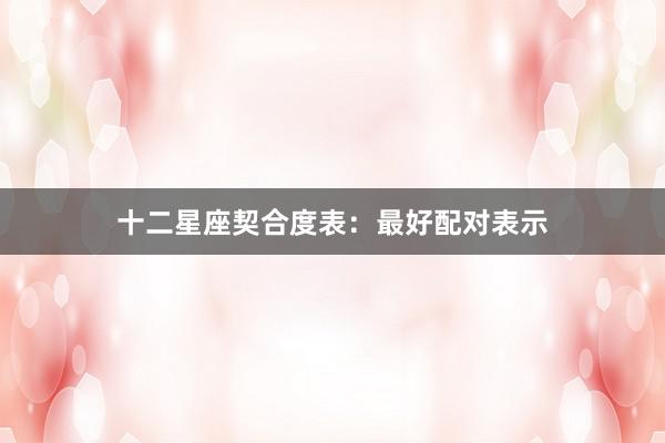 十二星座契合度表：最好配对表示