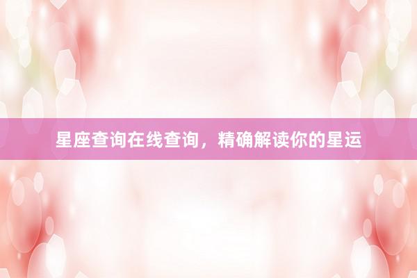 星座查询在线查询，精确解读你的星运