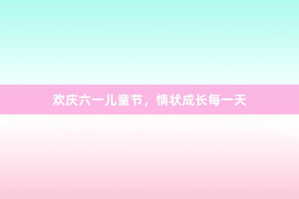 欢庆六一儿童节，情状成长每一天