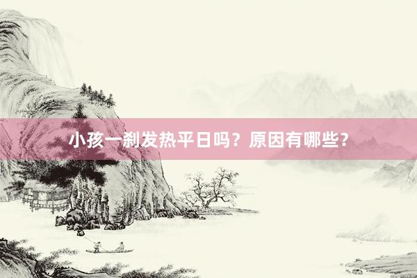 小孩一刹发热平日吗？原因有哪些？