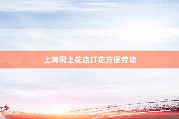 上海网上花店订花方便劳动