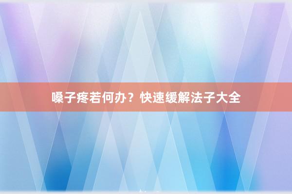 嗓子疼若何办？快速缓解法子大全