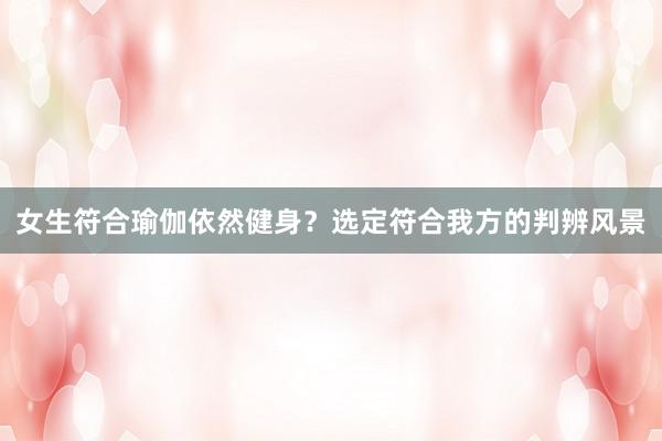 女生符合瑜伽依然健身？选定符合我方的判辨风景